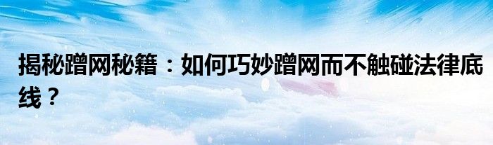 揭秘蹭网秘籍：如何巧妙蹭网而不触碰法律底线？