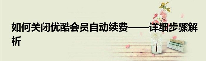如何关闭优酷会员自动续费——详细步骤解析