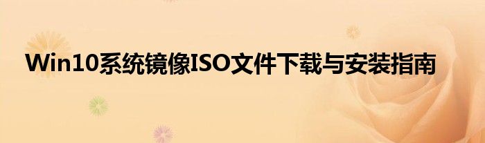 Win10系统镜像ISO文件下载与安装指南
