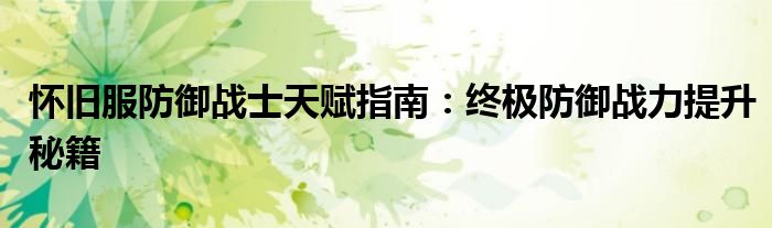 怀旧服防御战士天赋指南：终极防御战力提升秘籍