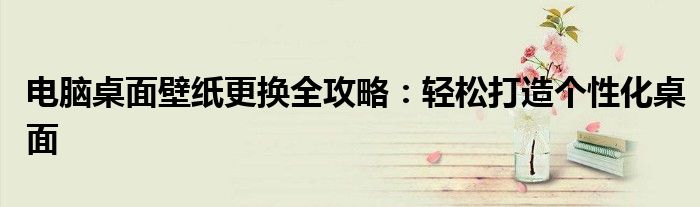 电脑桌面壁纸更换全攻略：轻松打造个性化桌面