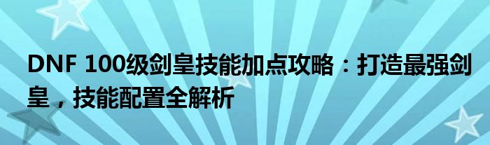 DNF 100级剑皇技能加点攻略：打造最强剑皇，技能配置全解析