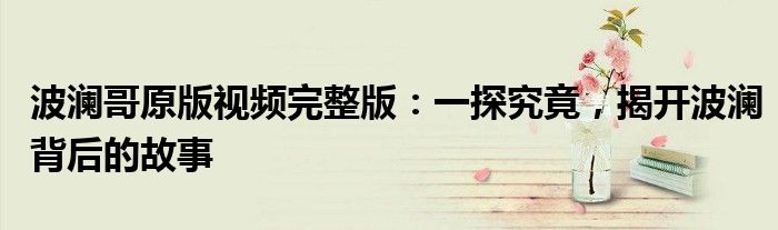 波澜哥原版视频完整版：一探究竟，揭开波澜背后的故事