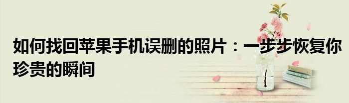 如何找回苹果手机误删的照片：一步步恢复你珍贵的瞬间