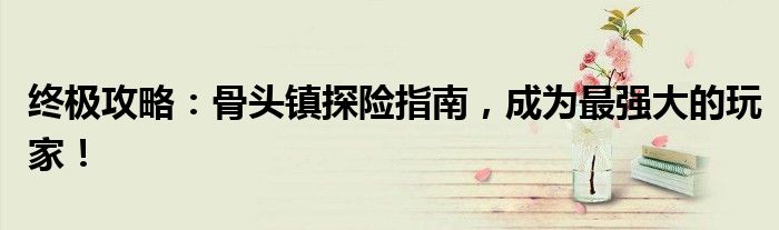 终极攻略：骨头镇探险指南，成为最强大的玩家！