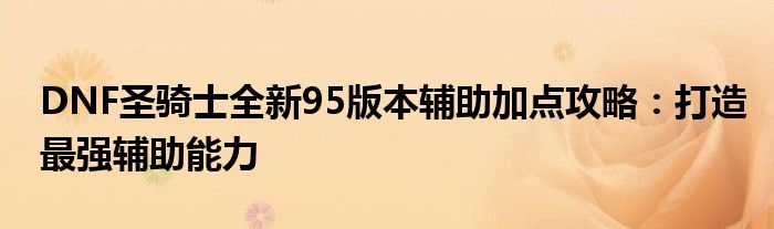 DNF圣骑士全新95版本辅助加点攻略：打造最强辅助能力
