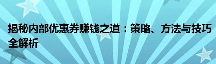 揭秘内部优惠券赚钱之道：策略、方法与技巧全解析