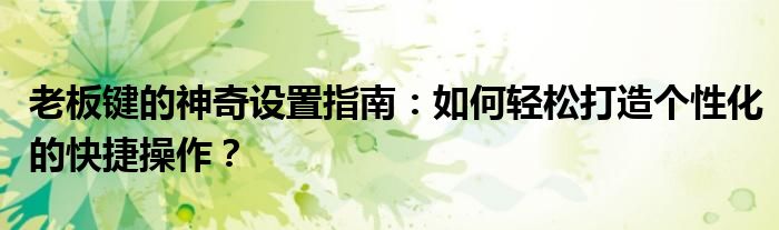老板键的神奇设置指南：如何轻松打造个性化的快捷操作？