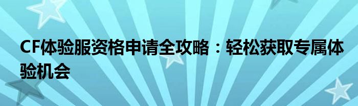 CF体验服资格申请全攻略：轻松获取专属体验机会