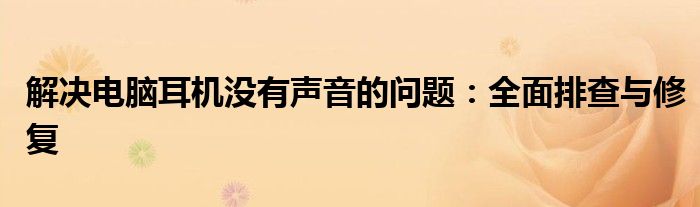 解决电脑耳机没有声音的问题：全面排查与修复