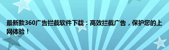最新款360广告拦截软件下载：高效拦截广告，保护您的上网体验！