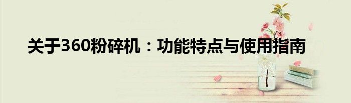 关于360粉碎机：功能特点与使用指南