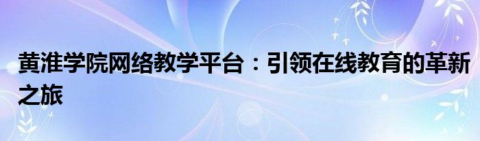 黄淮学院网络教学平台：引领在线教育的革新之旅