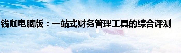 钱咖电脑版：一站式财务管理工具的综合评测