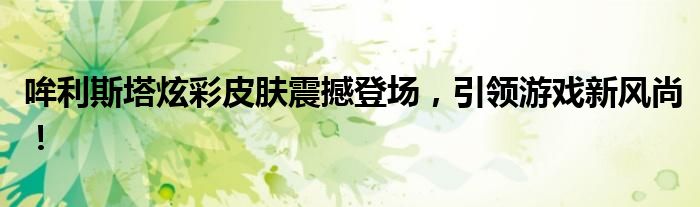 哞利斯塔炫彩皮肤震撼登场，引领游戏新风尚！