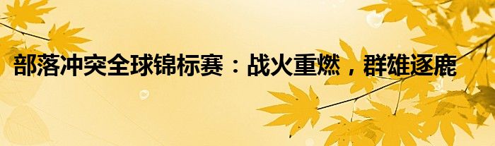 部落冲突全球锦标赛：战火重燃，群雄逐鹿