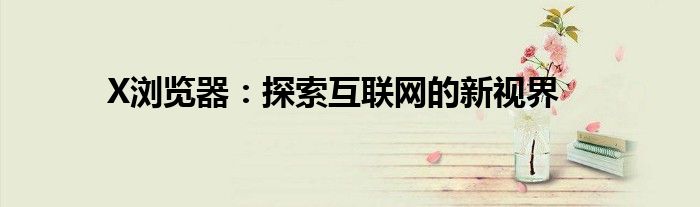 X浏览器：探索互联网的新视界