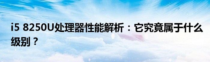 i5 8250U处理器性能解析：它究竟属于什么级别？