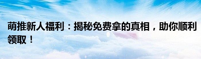 萌推新人福利：揭秘免费拿的真相，助你顺利领取！