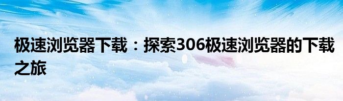 极速浏览器下载：探索306极速浏览器的下载之旅