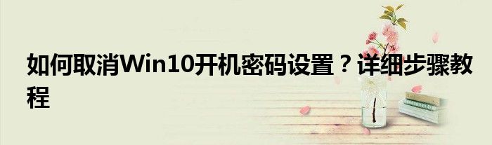 如何取消Win10开机密码设置？详细步骤教程