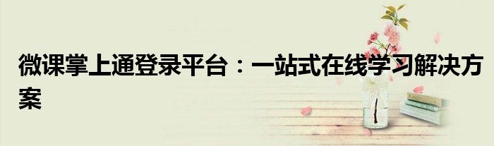 微课掌上通登录平台：一站式在线学习解决方案