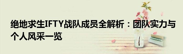 绝地求生IFTY战队成员全解析：团队实力与个人风采一览