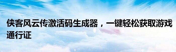 侠客风云传激活码生成器，一键轻松获取游戏通行证