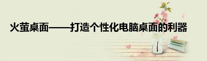 火萤桌面——打造个性化电脑桌面的利器