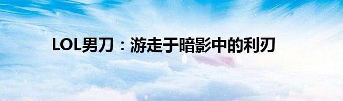 LOL男刀：游走于暗影中的利刃