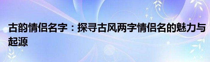 古韵情侣名字：探寻古风两字情侣名的魅力与起源