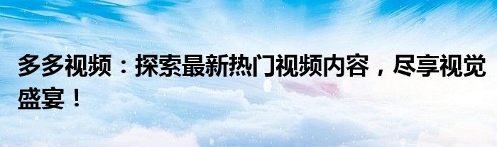 多多视频：探索最新热门视频内容，尽享视觉盛宴！