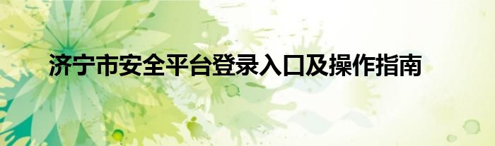 济宁市安全平台登录入口及操作指南