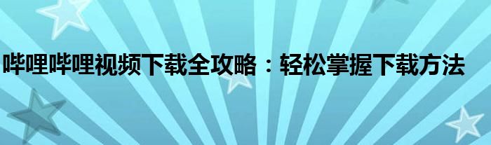 哔哩哔哩视频下载全攻略：轻松掌握下载方法