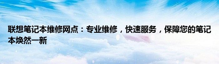 联想笔记本维修网点：专业维修，快速服务，保障您的笔记本焕然一新