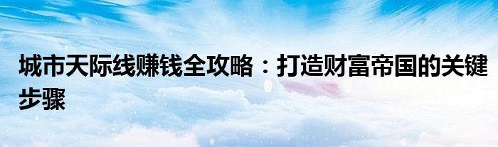 城市天际线赚钱全攻略：打造财富帝国的关键步骤