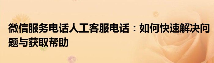 微信服务电话人工客服电话：如何快速解决问题与获取帮助