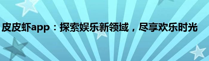 皮皮虾app：探索娱乐新领域，尽享欢乐时光
