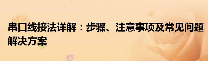 串口线接法详解：步骤、注意事项及常见问题解决方案