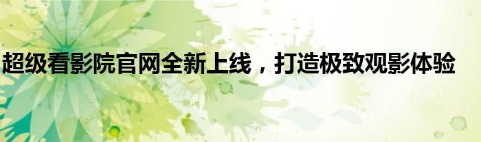 超级看影院官网全新上线，打造极致观影体验