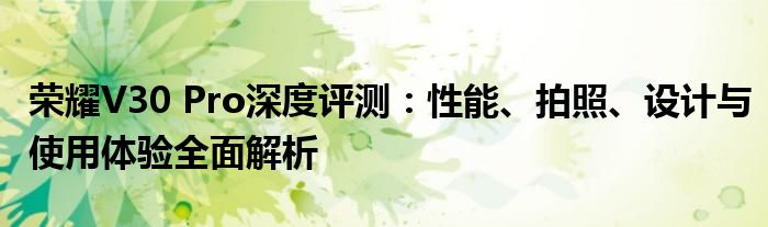 荣耀V30 Pro深度评测：性能、拍照、设计与使用体验全面解析