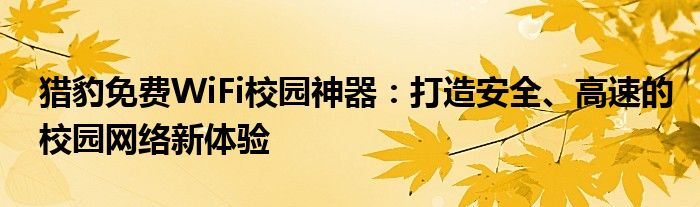 猎豹免费WiFi校园神器：打造安全、高速的校园网络新体验