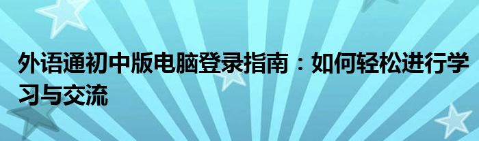 外语通初中版电脑登录指南：如何轻松进行学习与交流