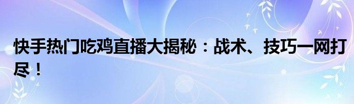 快手热门吃鸡直播大揭秘：战术、技巧一网打尽！