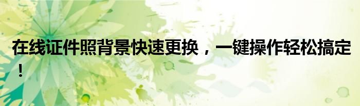 在线证件照背景快速更换，一键操作轻松搞定！