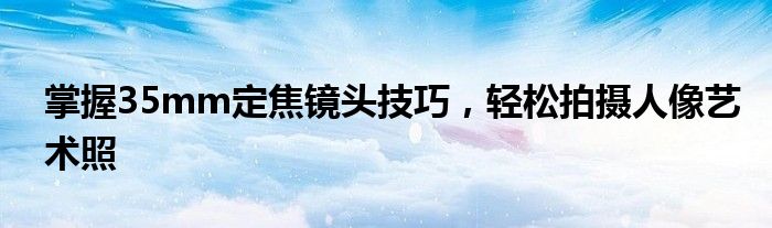 掌握35mm定焦镜头技巧，轻松拍摄人像艺术照