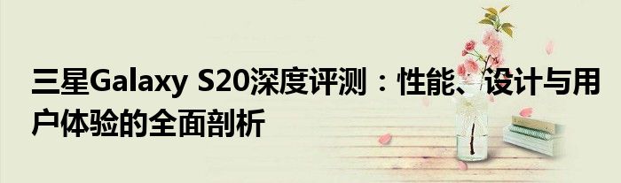 三星Galaxy S20深度评测：性能、设计与用户体验的全面剖析