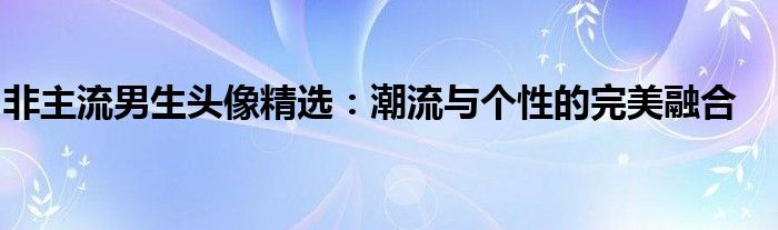 非主流男生头像精选：潮流与个性的完美融合