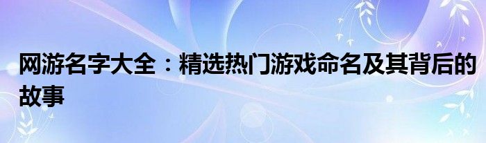网游名字大全：精选热门游戏命名及其背后的故事