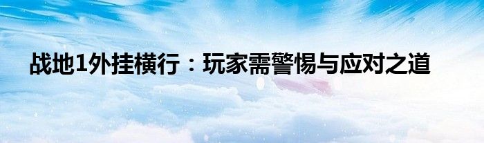 战地1外挂横行：玩家需警惕与应对之道